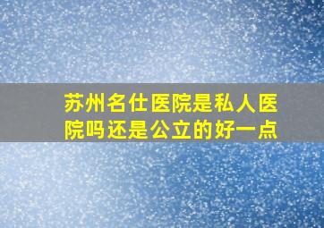 苏州名仕医院是私人医院吗还是公立的好一点