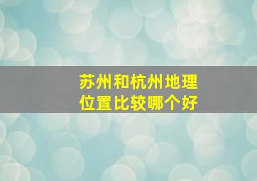 苏州和杭州地理位置比较哪个好