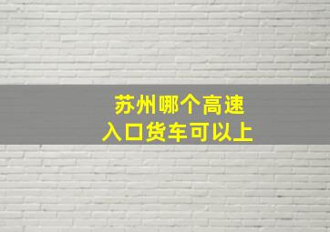 苏州哪个高速入口货车可以上