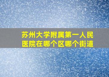 苏州大学附属第一人民医院在哪个区哪个街道