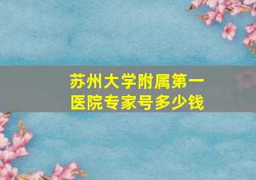 苏州大学附属第一医院专家号多少钱