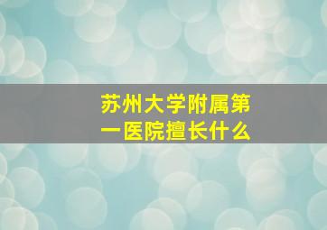 苏州大学附属第一医院擅长什么