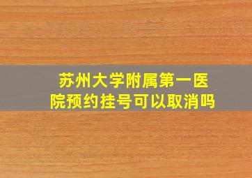 苏州大学附属第一医院预约挂号可以取消吗