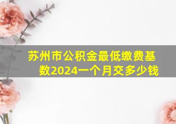 苏州市公积金最低缴费基数2024一个月交多少钱