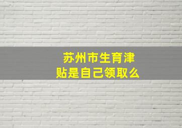 苏州市生育津贴是自己领取么