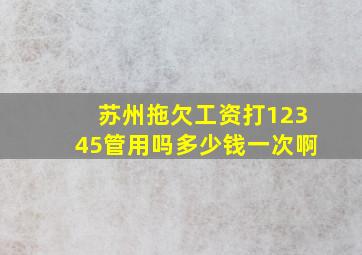 苏州拖欠工资打12345管用吗多少钱一次啊