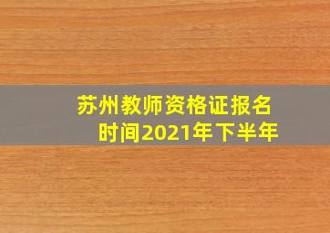 苏州教师资格证报名时间2021年下半年