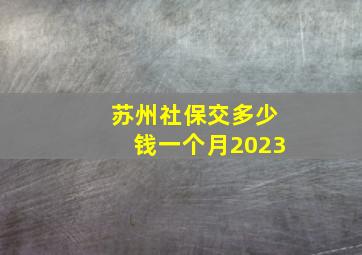 苏州社保交多少钱一个月2023