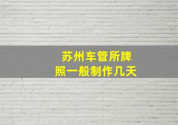 苏州车管所牌照一般制作几天