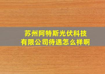 苏州阿特斯光伏科技有限公司待遇怎么样啊