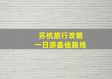 苏杭旅行攻略一日游最佳路线