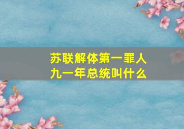 苏联解体第一罪人九一年总统叫什么