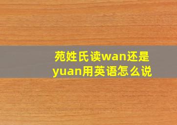 苑姓氏读wan还是yuan用英语怎么说