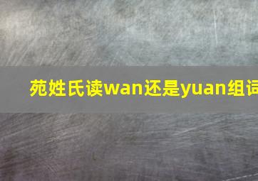 苑姓氏读wan还是yuan组词