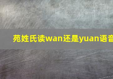 苑姓氏读wan还是yuan语音