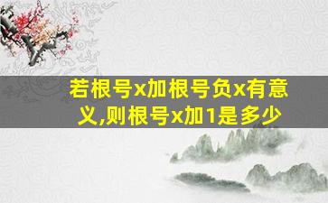 若根号x加根号负x有意义,则根号x加1是多少