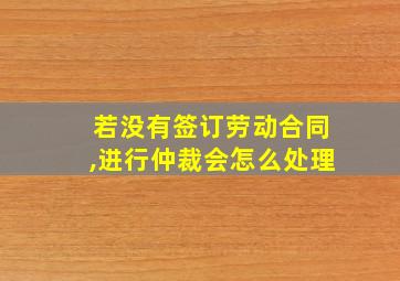 若没有签订劳动合同,进行仲裁会怎么处理