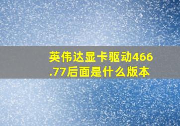 英伟达显卡驱动466.77后面是什么版本