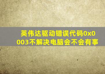 英伟达驱动错误代码0x0003不解决电脑会不会有事