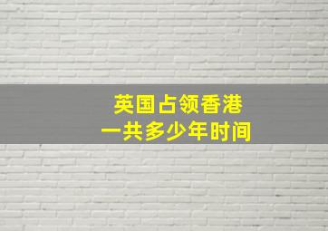 英国占领香港一共多少年时间