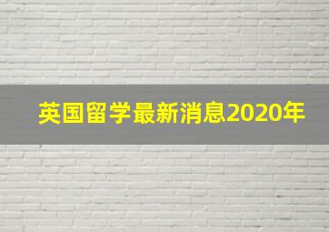 英国留学最新消息2020年