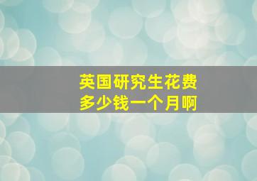 英国研究生花费多少钱一个月啊