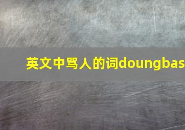 英文中骂人的词doungbas