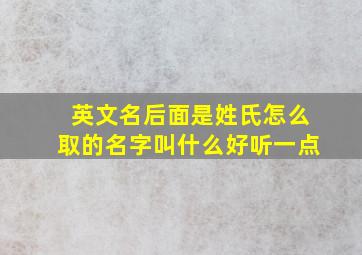 英文名后面是姓氏怎么取的名字叫什么好听一点