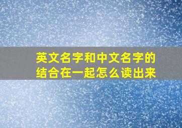 英文名字和中文名字的结合在一起怎么读出来