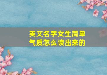 英文名字女生简单气质怎么读出来的