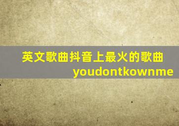 英文歌曲抖音上最火的歌曲youdontkownme