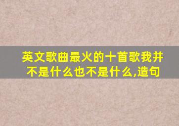 英文歌曲最火的十首歌我并不是什么也不是什么,造句