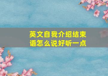 英文自我介绍结束语怎么说好听一点