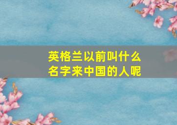 英格兰以前叫什么名字来中国的人呢