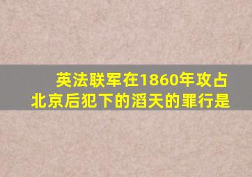 英法联军在1860年攻占北京后犯下的滔天的罪行是