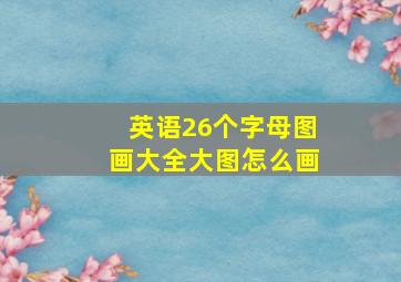 英语26个字母图画大全大图怎么画