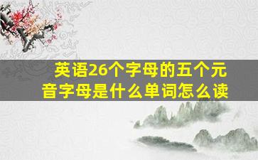 英语26个字母的五个元音字母是什么单词怎么读