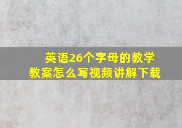 英语26个字母的教学教案怎么写视频讲解下载