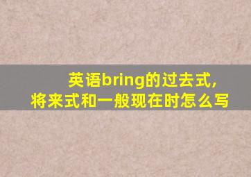 英语bring的过去式,将来式和一般现在时怎么写