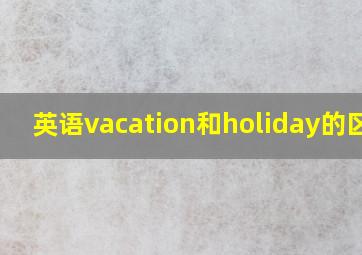 英语vacation和holiday的区别