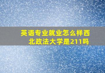 英语专业就业怎么样西北政法大学是211吗