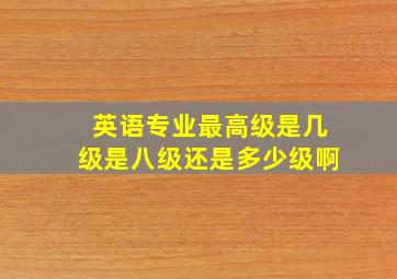 英语专业最高级是几级是八级还是多少级啊