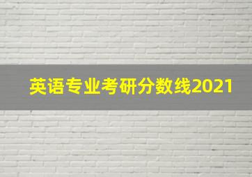 英语专业考研分数线2021