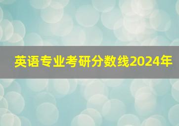 英语专业考研分数线2024年