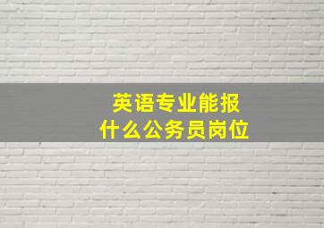 英语专业能报什么公务员岗位