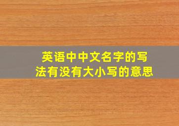 英语中中文名字的写法有没有大小写的意思