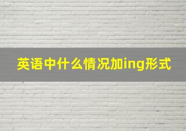 英语中什么情况加ing形式