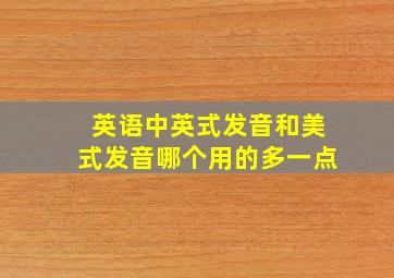 英语中英式发音和美式发音哪个用的多一点