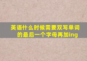 英语什么时候需要双写单词的最后一个字母再加ing