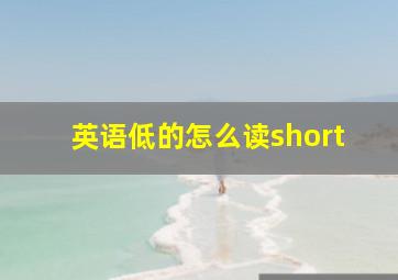 英语低的怎么读short